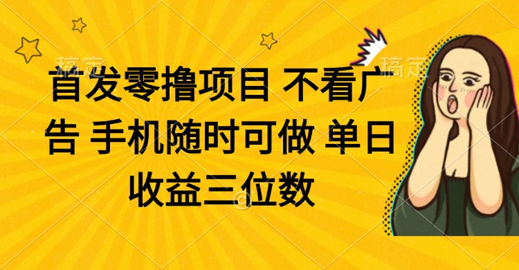 零撸项目 不看广告 手机随时可做 单日收益三位数-创业项目库