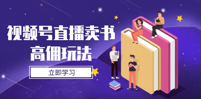 视频号直播卖书高佣玩法，底层逻辑解析，实操技巧全攻略-创业项目库