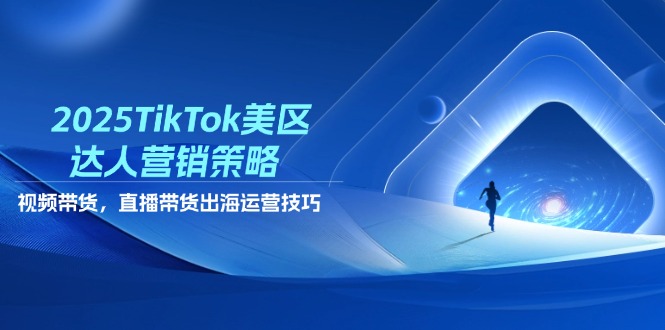 2025TikTok美区达人营销策略，视频带货，直播带货，出海运营技巧-创业项目库