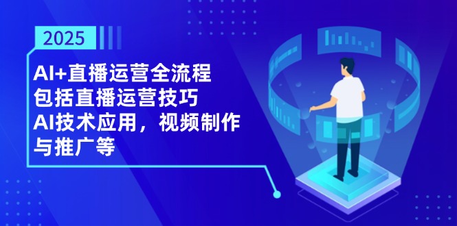 2025AI+直播运营全流程，包括直播运营技巧，AI技术应用，视频制作与推广等-创业项目库