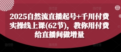 2025自然流直播起号+千川付费实操线上课(62节)，教你用付费给直播间做增量-创业项目库