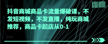 抖音商城商品卡流量爆破课，不发短视频，不发直播，纯玩商城推荐，商品卡起店从0-1-创业项目库