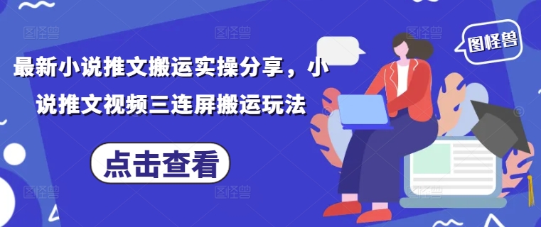最新小说推文搬运实操分享，小说推文视频三连屏搬运玩法-创业项目库