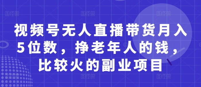 视频号无人直播带货月入5位数，挣老年人的钱，比较火的副业项目-创业项目库