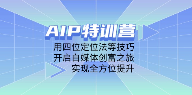 AIP特训营，用四位定位法等技巧，开启自媒体创富之旅，实现全方位提升-创业项目库