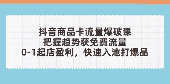 抖音商品卡流量爆破课：把握趋势获免费流量，0-1起店盈利，快速入池打爆品-创业项目库