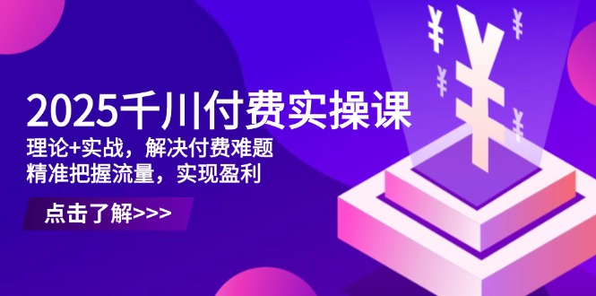 2025千川付费实操课，理论+实战，解决付费难题，精准把握流量，实现盈利-创业项目库