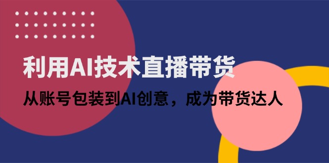 利用AI技术直播带货：从账号包装到AI创意，成为带货达人-创业项目库