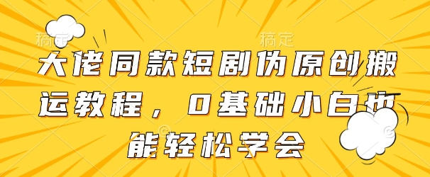 大佬同款短剧伪原创搬运方法，0基础小白也能轻松学会-创业项目库