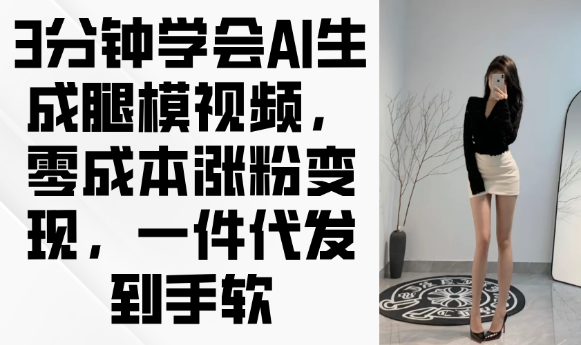 3分钟学会AI生成腿模视频，零成本涨粉变现，一件代发到手软-创业项目库