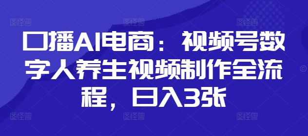 口播AI电商：视频号数字人养生视频制作全流程，日入3张-创业项目库