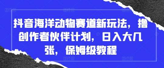 抖音海洋动物赛道新玩法，撸创作者伙伴计划，日入大几张，保姆级教程-创业项目库