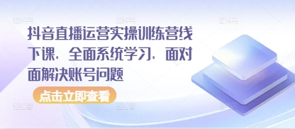 抖音直播运营实操训练营线下课，全面系统学习，面对面解决账号问题-创业项目库