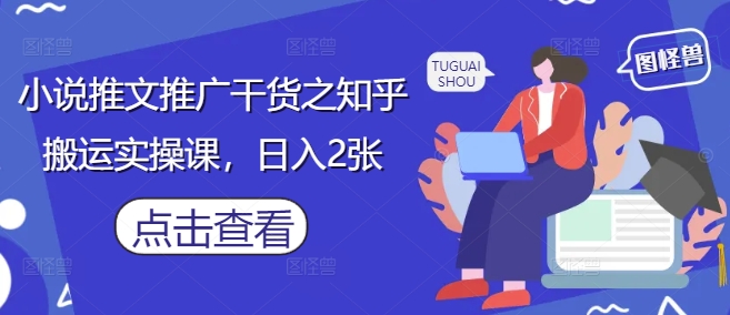 小说推文推广干货之知乎搬运实操课，日入2张-创业项目库