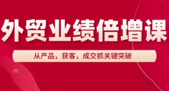 外贸业绩倍增课，从产品，获客，成交抓关键突破-创业项目库