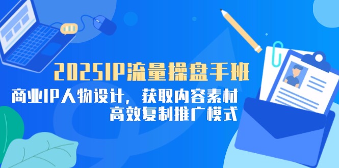 2025IP流量操盘手班，商业IP人物设计，获取内容素材，高效复制推广模式-创业项目库