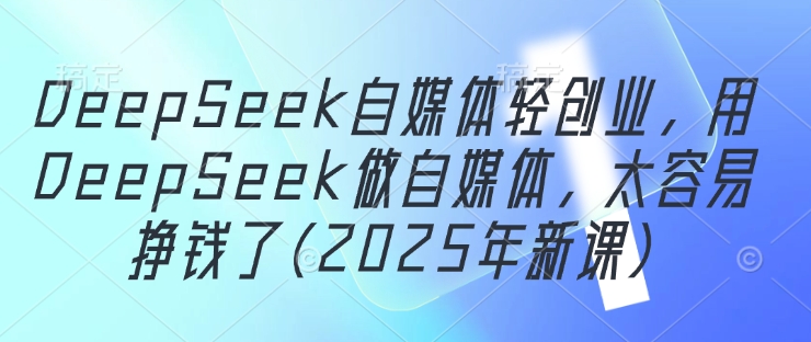 DeepSeek自媒体轻创业，用DeepSeek做自媒体，太容易挣钱了(2025年新课)-创业项目库