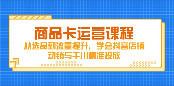 商品卡运营课程，从选品到流量提升，学会抖音店铺动销与千川精准投放-创业项目库