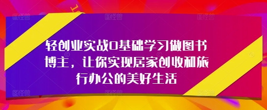轻创业实战0基础学习做图书博主，让你实现居家创收和旅行办公的美好生活-创业项目库