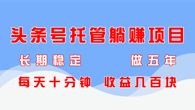 头条号托管躺赚项目，长期稳定，可做五年，每天十分钟，收益几百块-创业项目库