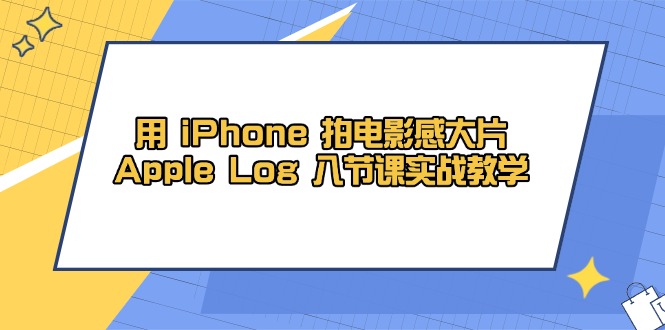 用 iPhone 拍电影感大片，Apple Log 8节课实战教学-创业项目库