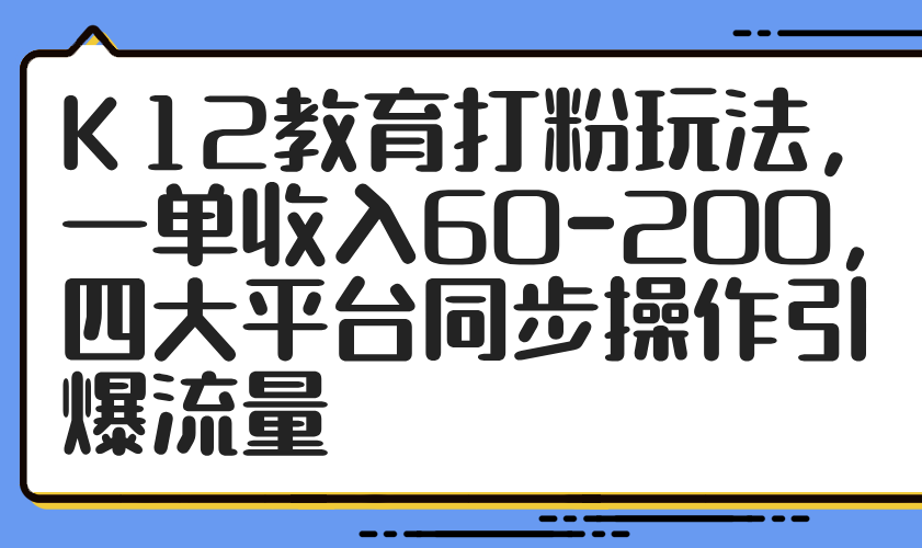 K12教育打粉玩法，一单收入60-200，四大平台同步操作引爆流量-创业项目库