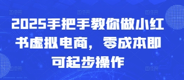 2025手把手教你做小红书虚拟电商，零成本即可起步操作-创业项目库