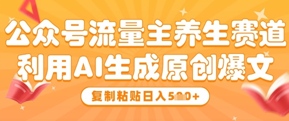 公众号流量主养生赛道，利用AI生成原创爆文，复制粘贴日入5张-创业项目库