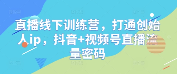 直播线下训练营，打通创始人ip，抖音+视频号直播流量密码-创业项目库