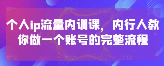个人ip流量内训课，内行人教你做一个账号的完整流程-创业项目库