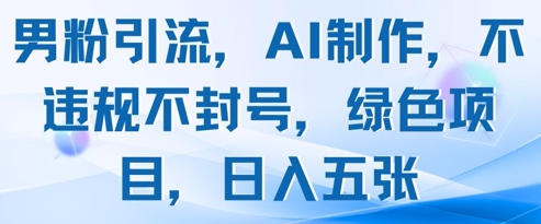 男粉引流，AI制作，不违规不封号，绿色项目，日入五张-创业项目库