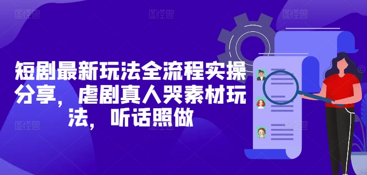 短剧最新玩法全流程实操分享，虐剧真人哭素材玩法，听话照做-创业项目库