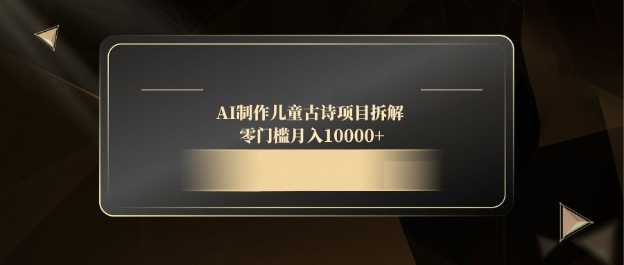 AI制作儿童古诗项目拆解，零门槛月入10000+-创业项目库