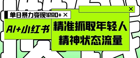 AI+小红书图文，精准抓取年轻人精神状态流量，单日暴力变现多张-创业项目库