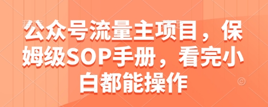 公众号流量主项目，保姆级SOP手册，看完小白都能操作-创业项目库