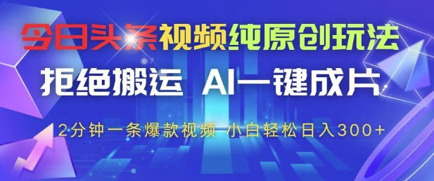 今日头条视频纯原创玩法，拒绝搬运，AI一键成片， 2分钟一条爆款视频，小白也能轻松日入3张+【揭秘】-创业项目库
