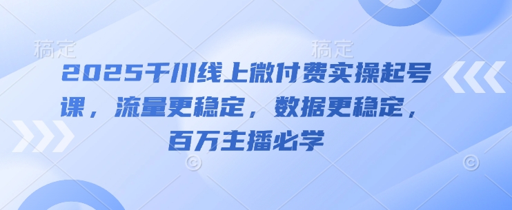 2025千川线上微付费实操起号课，流量更稳定，数据更稳定，百万主播必学-创业项目库