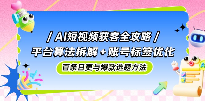 AI短视频获客全攻略：平台算法拆解+账号标签优化，百条日更与爆款选题方法-创业项目库