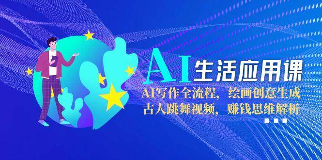 AI生活应用课：AI写作全流程，绘画创意生成，古人跳舞视频，赚钱思维解析-创业项目库