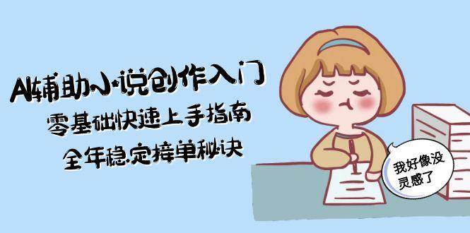 AI辅助小说创作入门，零基础快速上手指南，全年稳定接单秘诀-创业项目库