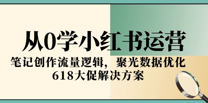 从0学小红书运营，笔记创作流量逻辑，聚光数据优化，618大促解决方案-创业项目库