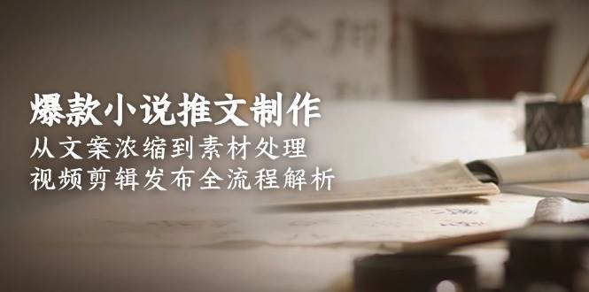 爆款小说推文制作，从文案浓缩到素材处理，视频剪辑发布全流程解析-创业项目库