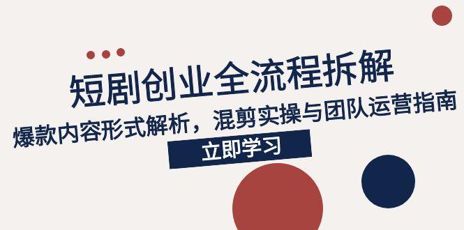 2025短剧创业全流程拆解，爆款内容形式解析，混剪实操与团队运营指南-创业项目库