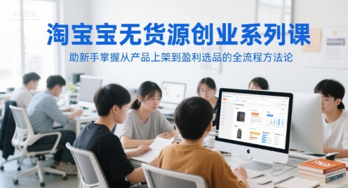 淘宝无货源创业系列课，助新手掌握从产品上架到盈利选品的全流程方法论-创业项目库
