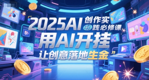 2025AI创作实践必修课，用AI开挂，让创意落地生金-创业项目库