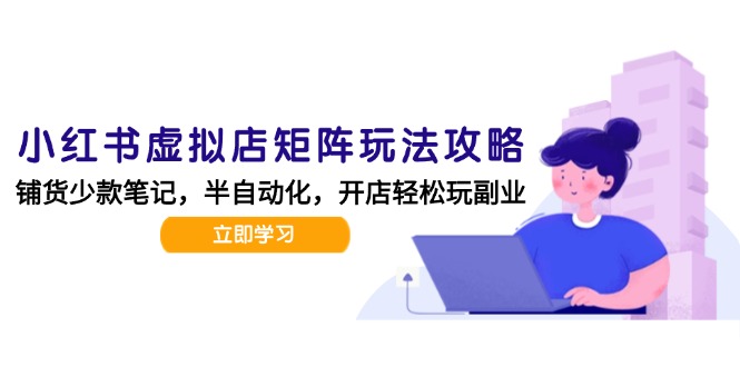 小红书虚拟店矩阵玩法-更新，AI批量制作笔记，半自动化运营日发20笔记攻略-创业项目库