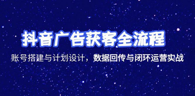 抖音广告获客全流程，账号搭建与计划设计，数据回传与闭环运营实战-创业项目库