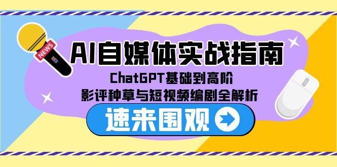 AI自媒体实战指南，ChatGPT基础到高阶，影评种草与短视频编剧全解析-创业项目库