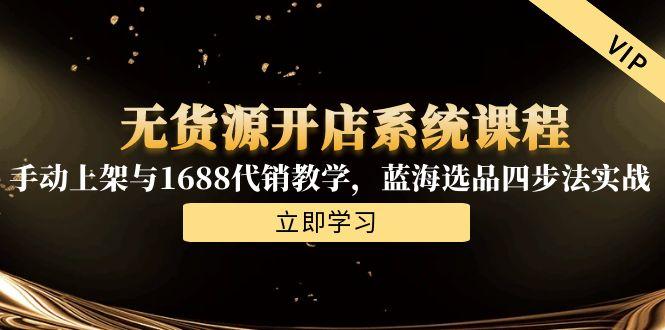 无货源开店系统课程，手动上架与1688代销教学，蓝海选品四步法实战-创业项目库