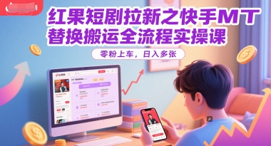 红果短剧拉新之快手MT替换搬运全流程实操课，零粉上车，日入多张-创业项目库